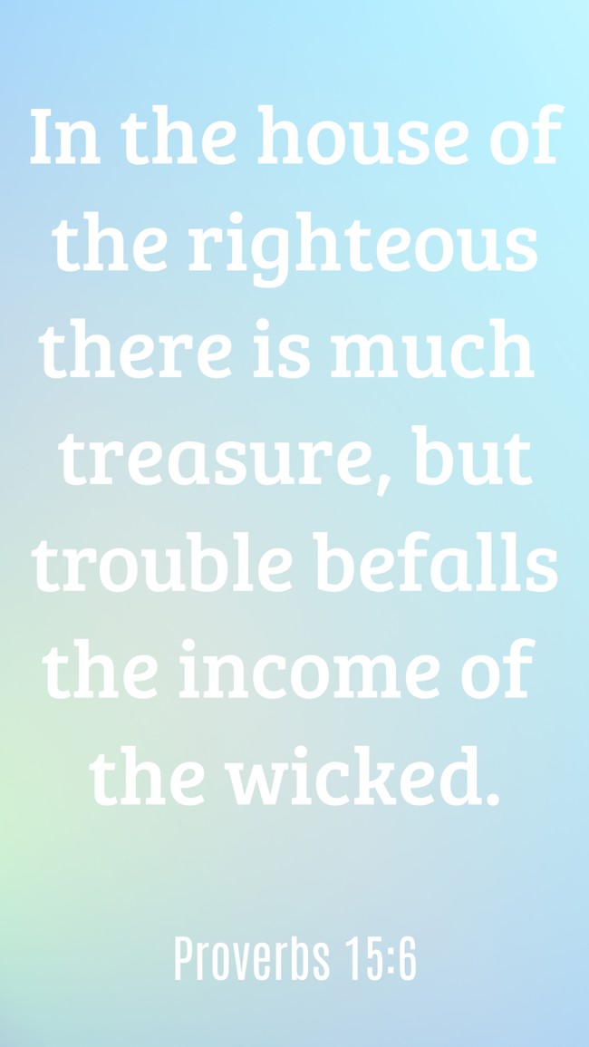 In the house of the righteous there is much treasure, but trouble befalls the income of the wicked. - Proverbs 15:6