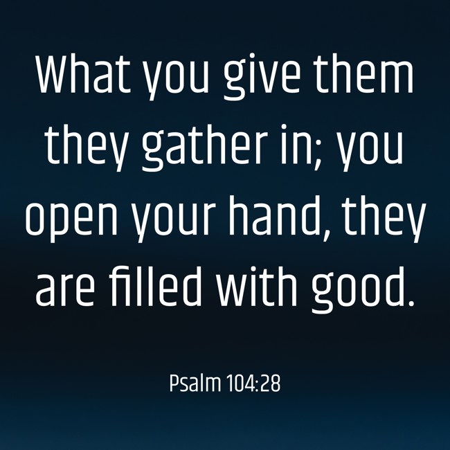 What you give them they gather in; you open your hand, they are filled with good. - Psalm 104:28