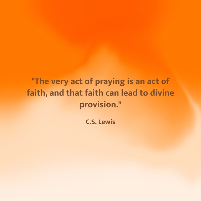 The very act of praying is an act of faith, and that faith can lead to divine provision. - C.S. Lewis