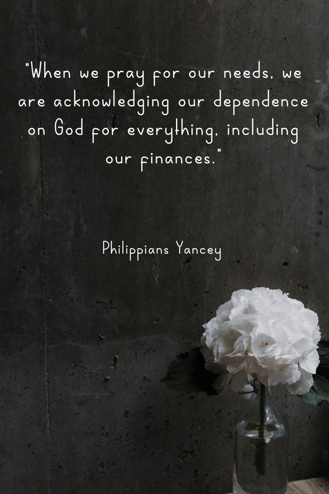 When we pray for our needs, we are acknowledging our dependence on God for everything, including our finances. - Philippians Yancey