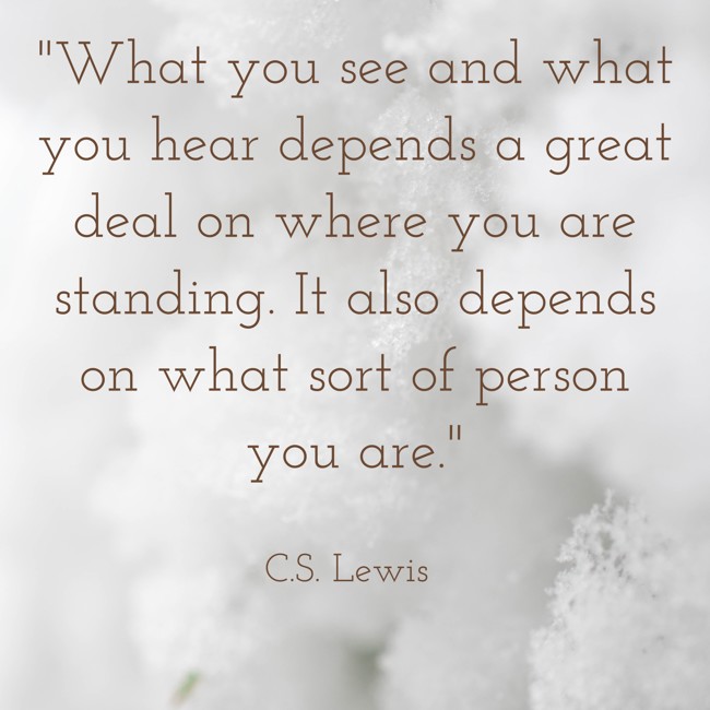 What you see and what you hear depends a great deal on where you are standing. It also depends on what sort of person you are. - C.S. Lewis