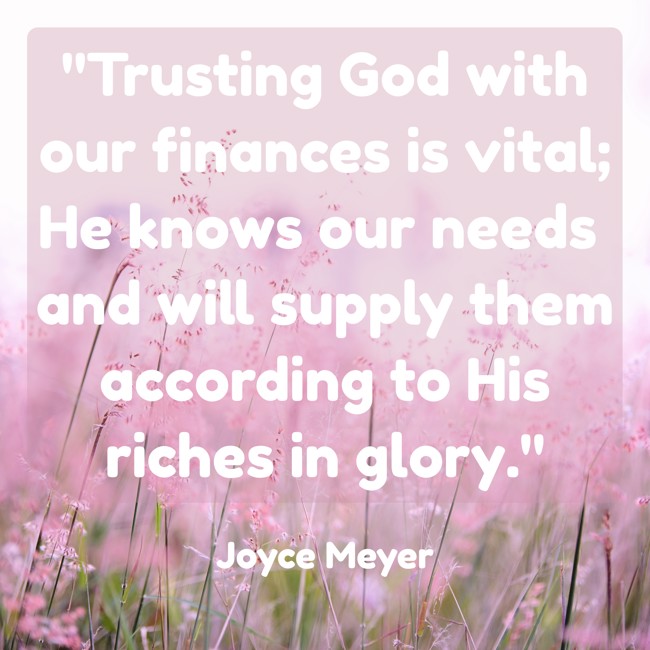 Trusting God with our finances is vital; He knows our needs and will supply them according to His riches in glory. - Joyce Meyer