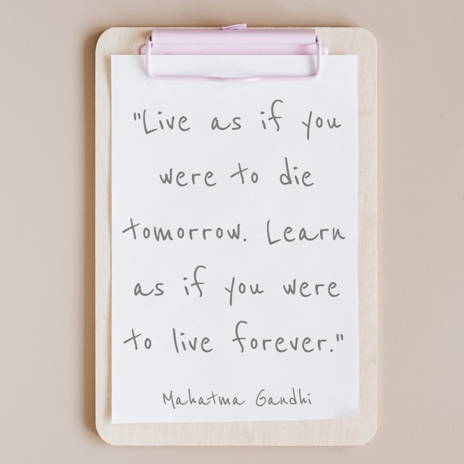 Live as if you were to die tomorrow. Learn as if you were to live forever. - Mahatma Gandhi