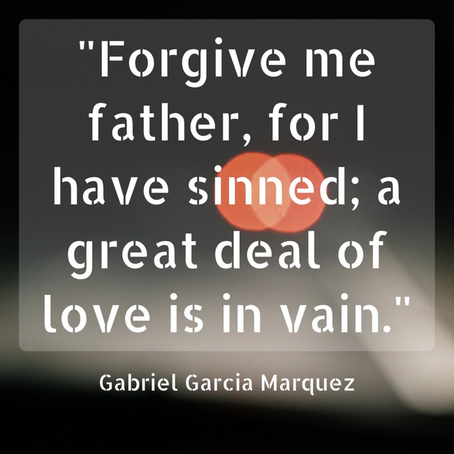 Forgive me father, for I have sinned; a great deal of love is in vain. - Gabriel Garcia Marquez