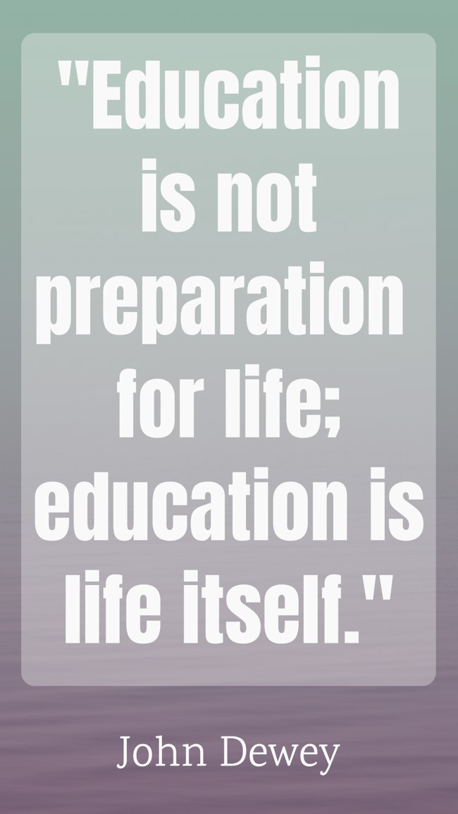 Education is not preparation for life; education is life itself. - John Dewey