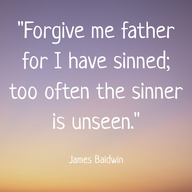 Forgive me father for I have sinned; too often the sinner is unseen. - James Baldwin