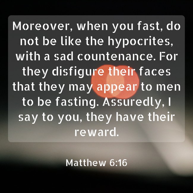 Moreover, when you fast, do not be like the hypocrites, with a sad countenance. For they disfigure their faces that they may appear to men to be fasting. Assuredly, I say to you, they have their reward. - Matthew 6:16