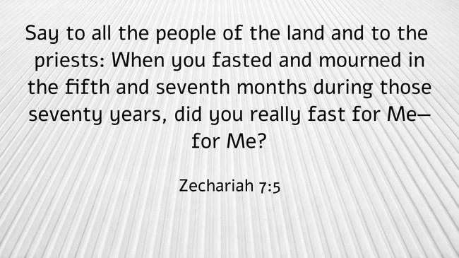 Say to all the people of the land and to the priests: When you fasted and mourned in the fifth and seventh months during those seventy years, did you really fast for Me—for Me? - Zechariah 7:5