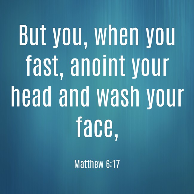 But you, when you fast, anoint your head and wash your face, - Matthew 6:17