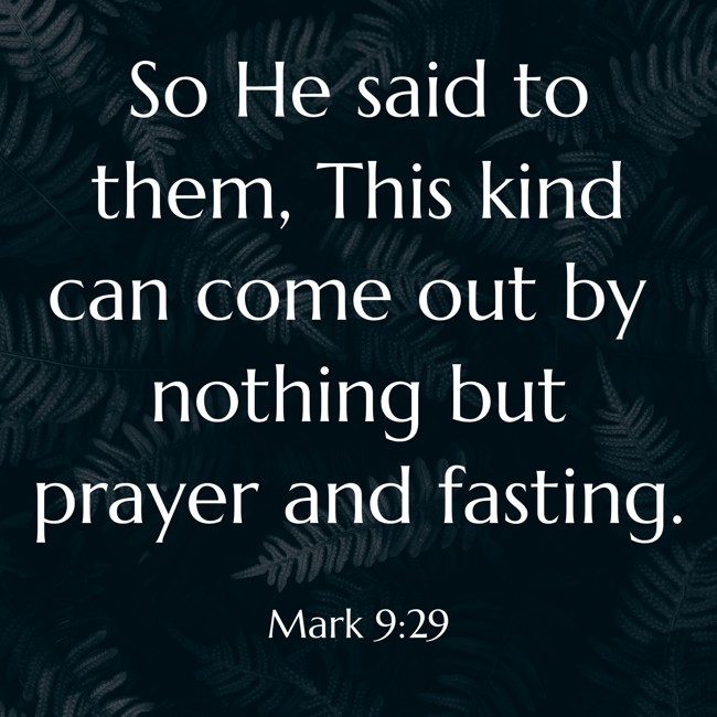 So He said to them, This kind can come out by nothing but prayer and fasting. - Mark 9:29