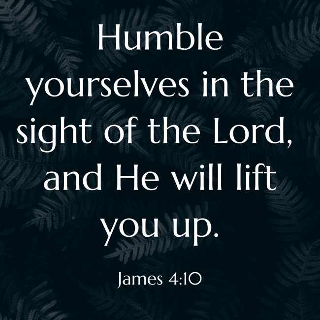 Humble yourselves in the sight of the Lord, and He will lift you up. - James 4:10