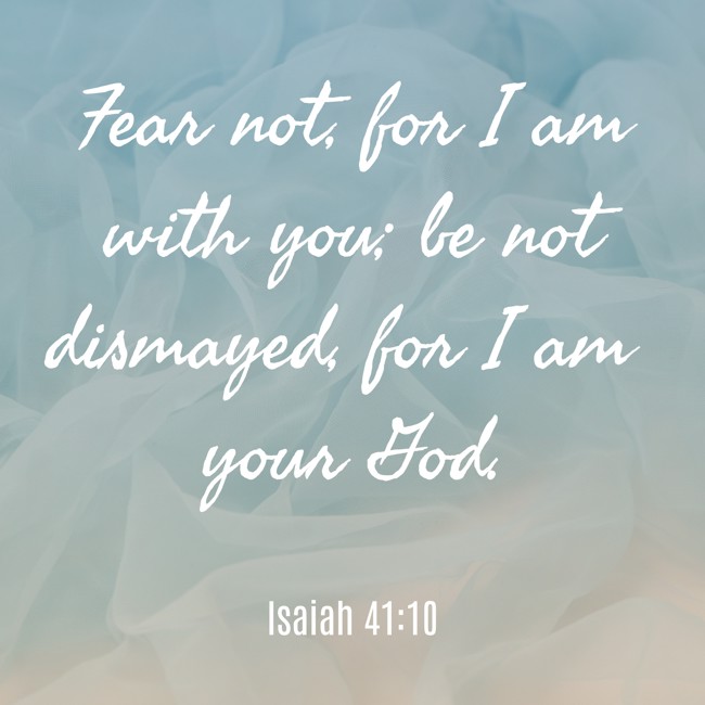 Fear not, for I am with you; be not dismayed, for I am your God. - Isaiah 41:10