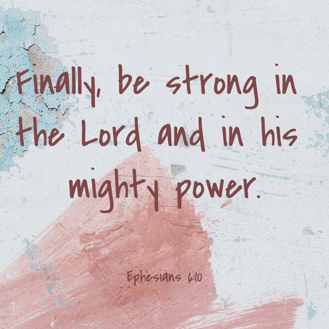 Finally, be strong in the Lord and in his mighty power. - Ephesians 6:10