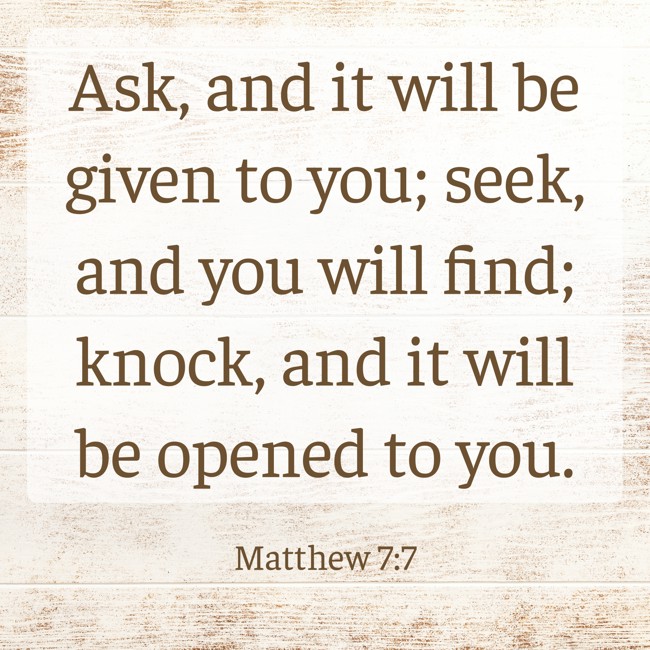 Ask, and it will be given to you; seek, and you will find; knock, and it will be opened to you. - Matthew 7:7
