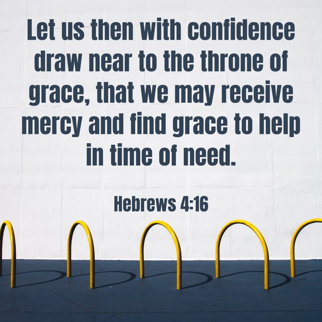 Let us then with confidence draw near to the throne of grace, that we may receive mercy and find grace to help in time of need. - Hebrews 4:16
