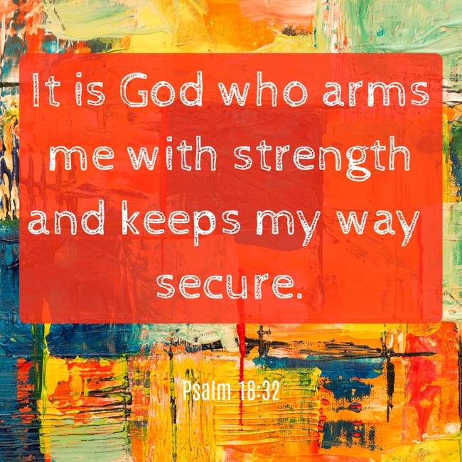 It is God who arms me with strength and keeps my way secure. - Psalm 18:32