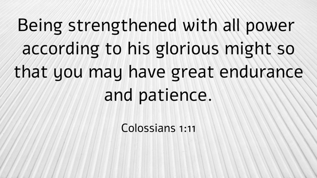 Being strengthened with all power according to his glorious might so that you may have great endurance and patience. - Colossians 1:11
