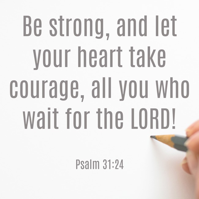 Be strong, and let your heart take courage, all you who wait for the LORD! - Psalm 31:24