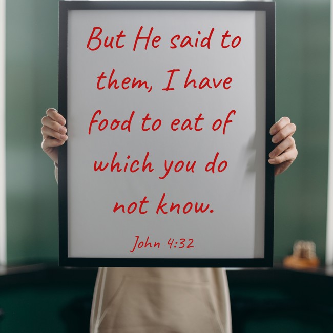 But He said to them, I have food to eat of which you do not know. - John 4:32