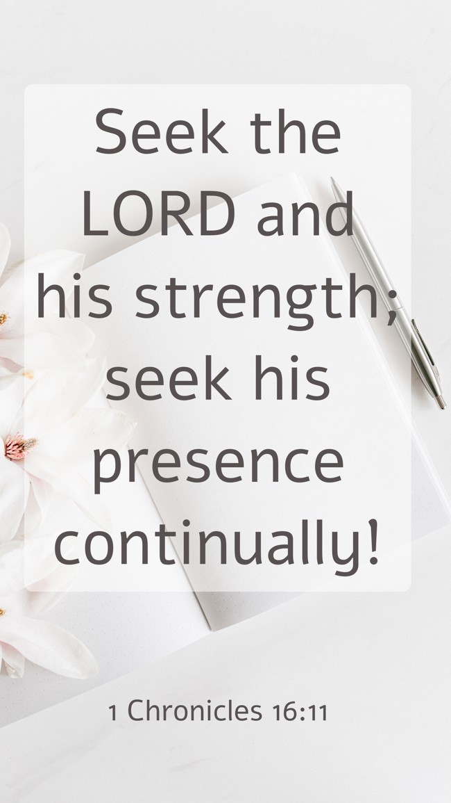 Seek the LORD and his strength; seek his presence continually! - 1 Chronicles 16:11