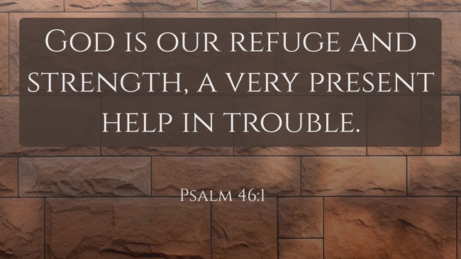 God is our refuge and strength, a very present help in trouble. - Psalm 46:1