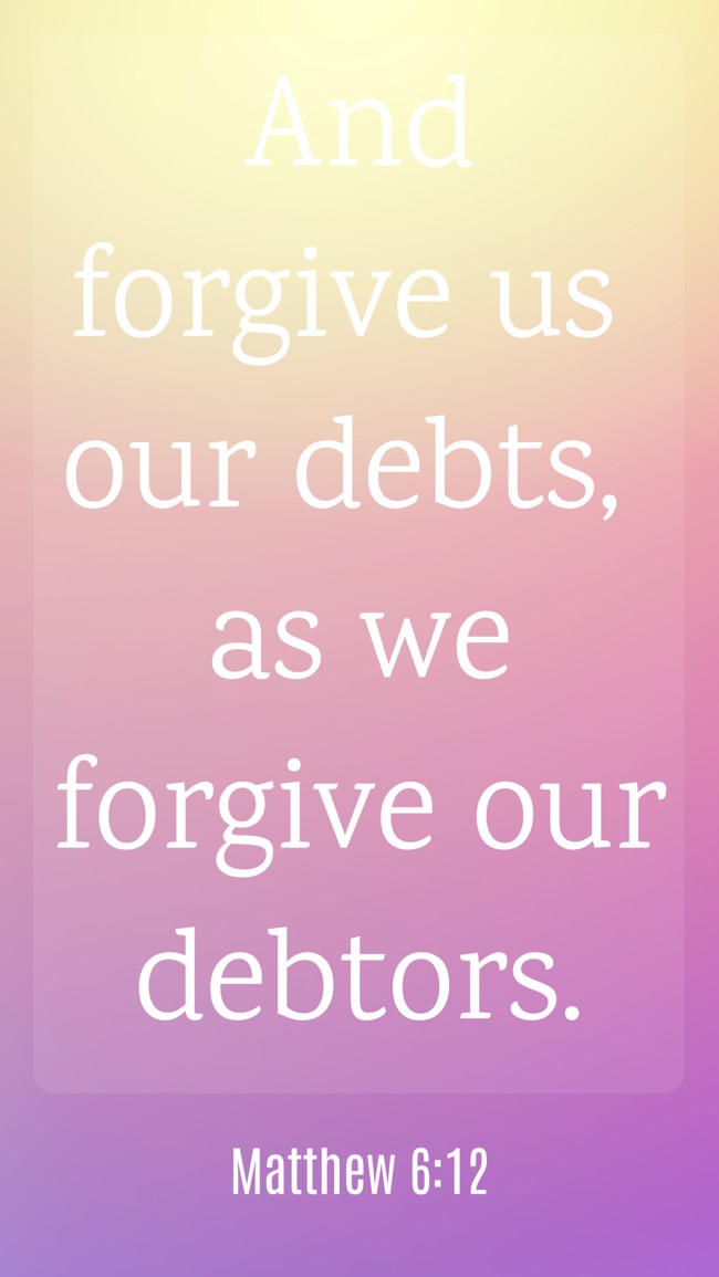 And forgive us our debts, as we forgive our debtors. - Matthew 6:12