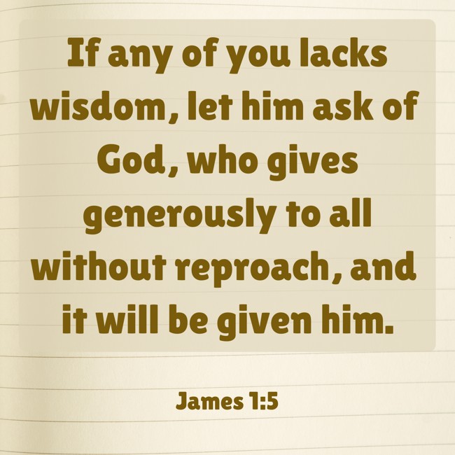 If any of you lacks wisdom, let him ask of God, who gives generously to all without reproach, and it will be given him. - James 1:5