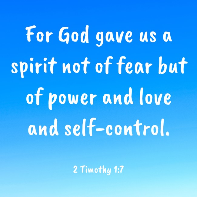 For God gave us a spirit not of fear but of power and love and self-control. - 2 Timothy 1:7