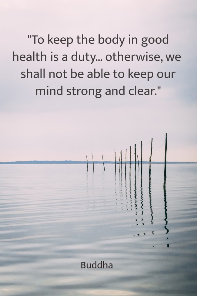 To keep the body in good health is a duty… otherwise, we shall not be able to keep our mind strong and clear. - Buddha