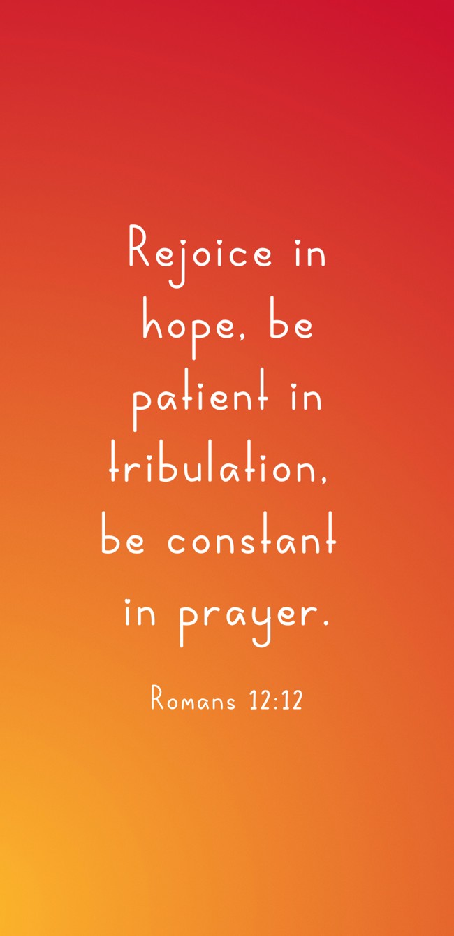 Rejoice in hope, be patient in tribulation, be constant in prayer. - Romans 12:12