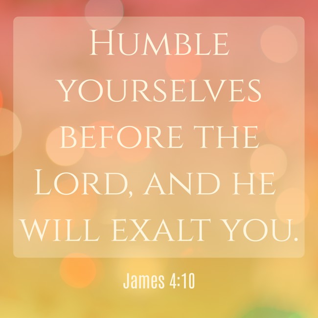 Humble yourselves before the Lord, and he will exalt you. - James 4:10
