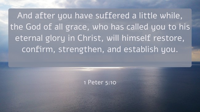 And after you have suffered a little while, the God of all grace, who has called you to his eternal glory in Christ, will himself restore, confirm, strengthen, and establish you. - 1 Peter 5:10