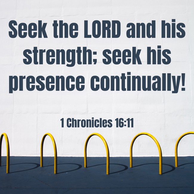 Seek the LORD and his strength; seek his presence continually! - 1 Chronicles 16:11