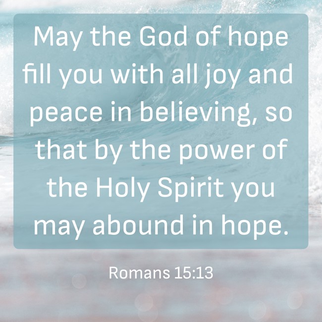 May the God of hope fill you with all joy and peace in believing, so that by the power of the Holy Spirit you may abound in hope. - Romans 15:13