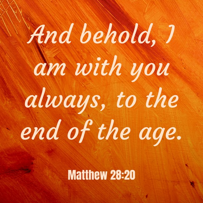 And behold, I am with you always, to the end of the age. - Matthew 28:20