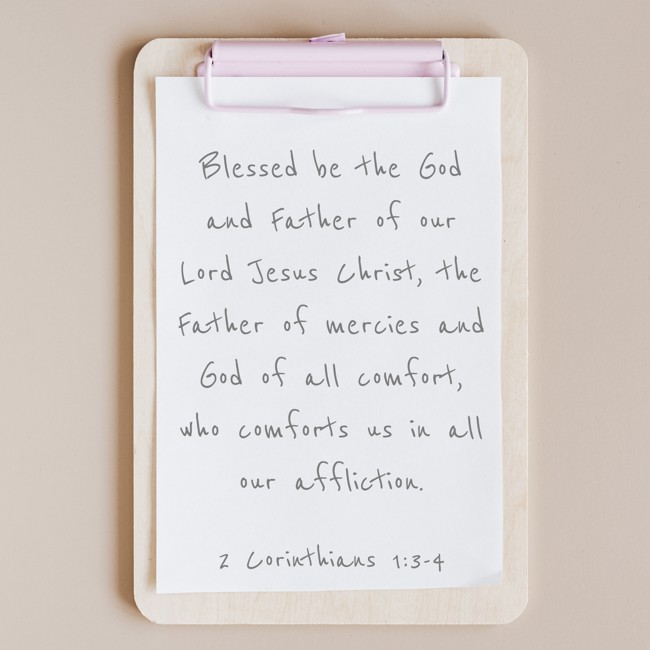 Blessed be the God and Father of our Lord Jesus Christ, the Father of mercies and God of all comfort, who comforts us in all our affliction. - 2 Corinthians 1:3-4