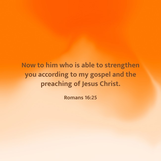 Now to him who is able to strengthen you according to my gospel and the preaching of Jesus Christ. - Romans 16:25