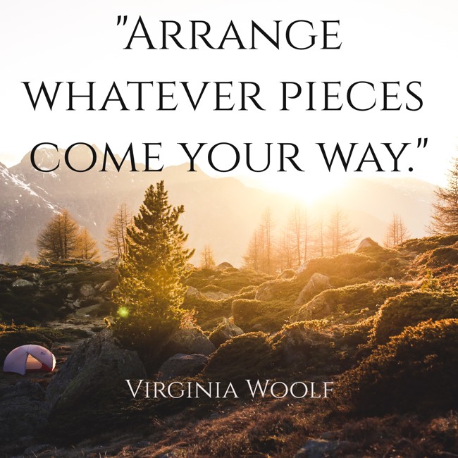 Arrange whatever pieces come your way. - Virginia Woolf