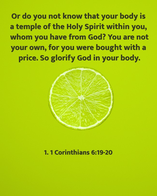 Or do you not know that your body is a temple of the Holy Spirit within you, whom you have from God? You are not your own, for you were bought with a price. So glorify God in your body. - 1. 1 Corinthians 6:19-20