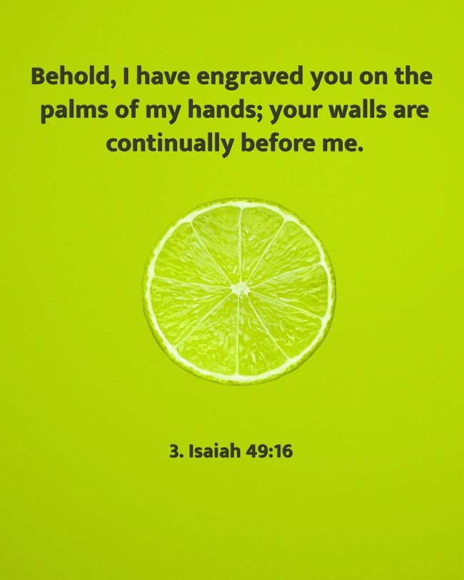 Behold, I have engraved you on the palms of my hands; your walls are continually before me. - 3. Isaiah 49:16