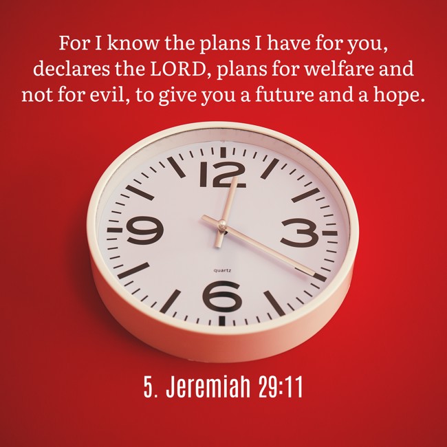 For I know the plans I have for you, declares the LORD, plans for welfare and not for evil, to give you a future and a hope. - 5. Jeremiah 29:11