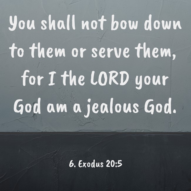 You shall not bow down to them or serve them, for I the LORD your God am a jealous God. - 6. Exodus 20:5