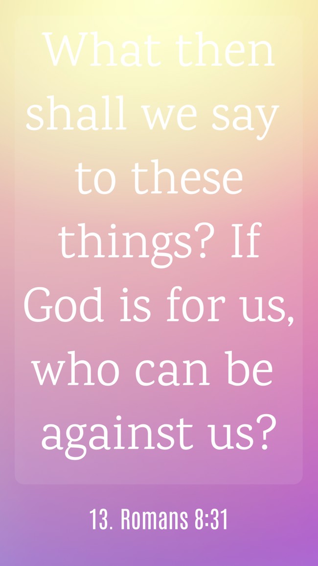 What then shall we say to these things? If God is for us, who can be against us? - 13. Romans 8:31