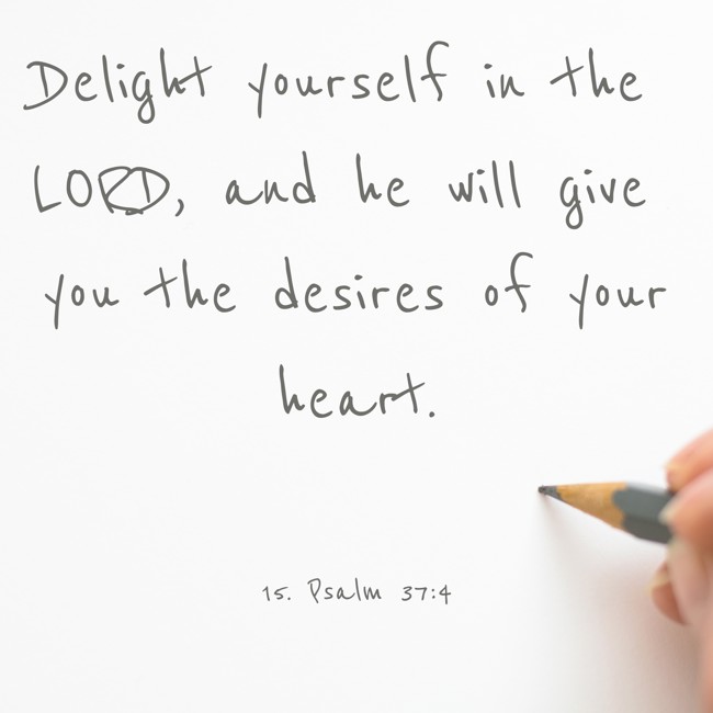 Delight yourself in the LORD, and he will give you the desires of your heart. - 15. Psalm 37:4