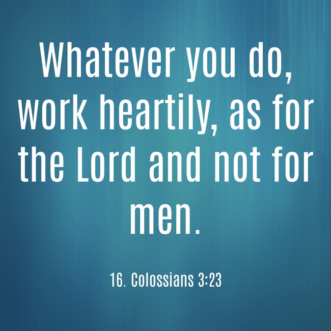 Whatever you do, work heartily, as for the Lord and not for men. - 16. Colossians 3:23