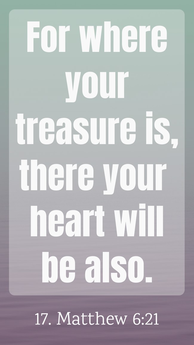 For where your treasure is, there your heart will be also. - 17. Matthew 6:21