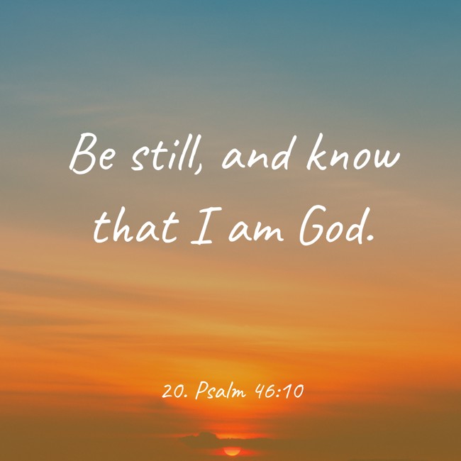 Be still, and know that I am God. - 20. Psalm 46:10