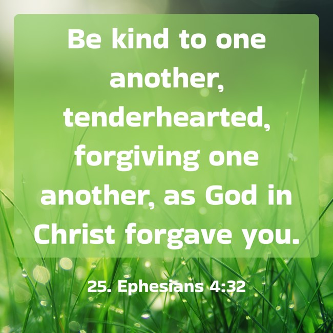 Be kind to one another, tenderhearted, forgiving one another, as God in Christ forgave you. - 25. Ephesians 4:32