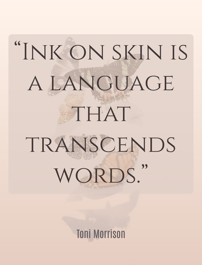 “Ink on skin is a language that transcends words.” - Toni Morrison