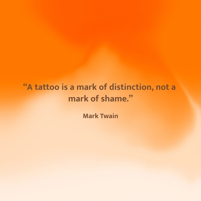 “A tattoo is a mark of distinction, not a mark of shame.” - Mark Twain